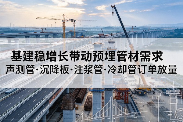 三门峡基建稳增长带动预埋监测管材需求,声测管、沉降板、注浆管订单持续放量